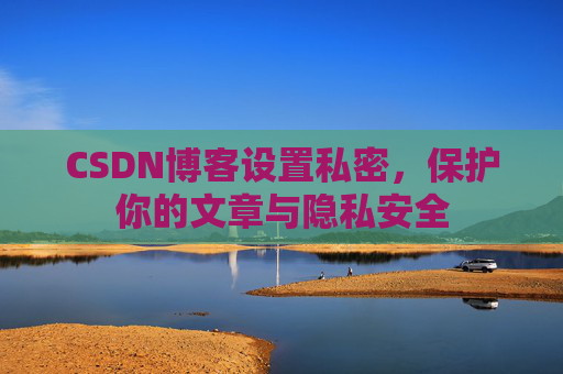 CSDN博客设置私密，保护你的文章与隐私安全