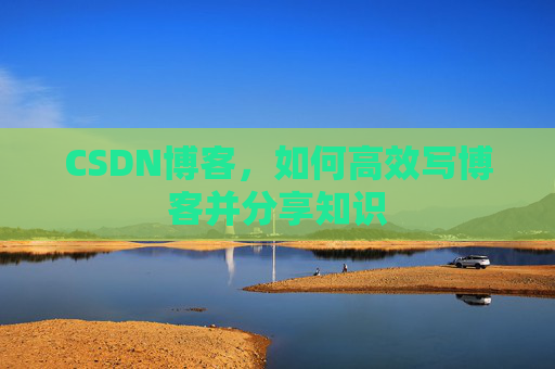 CSDN博客，如何高效写博客并分享知识